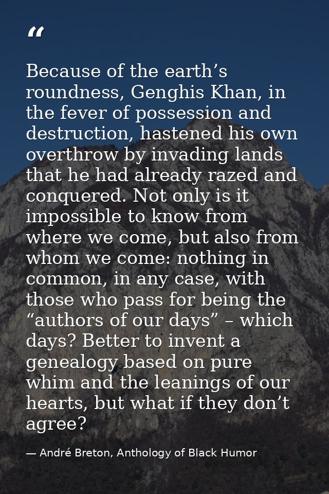 Because of the earth’s roundness, Genghis Khan, in the fever of possession and destruction, hastened his own overthrow b — André Breton, Anthology of Black Humor