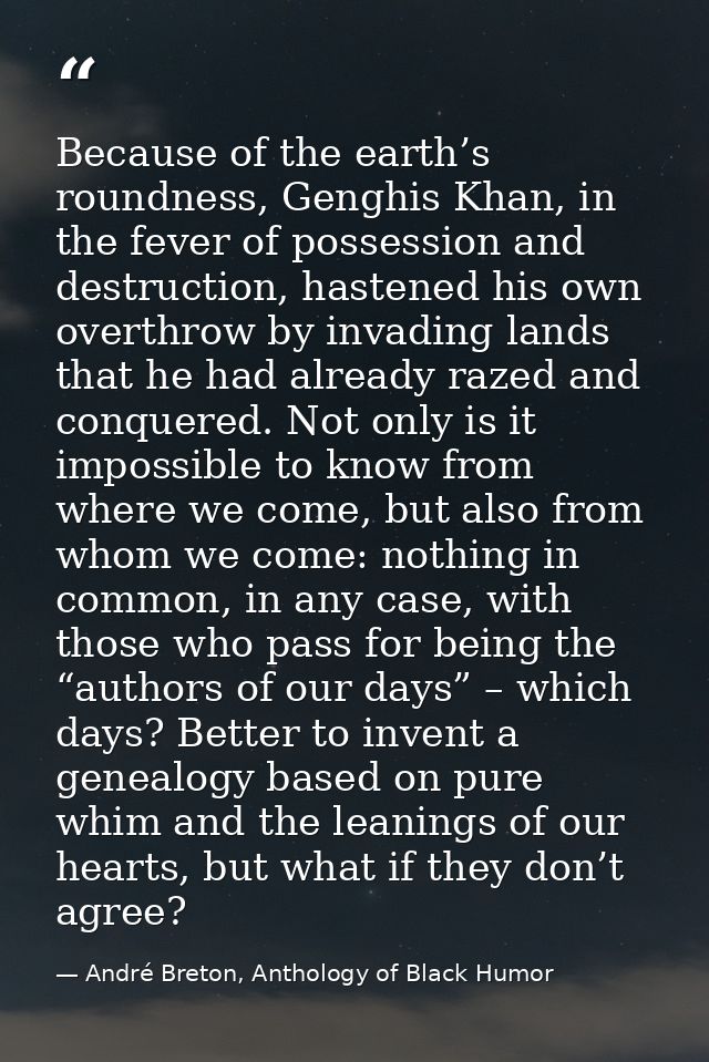 Because of the earth’s roundness, Genghis Khan, in the fever of possession and destruction, hastened his own overthrow b — André Breton, Anthology of Black Humor