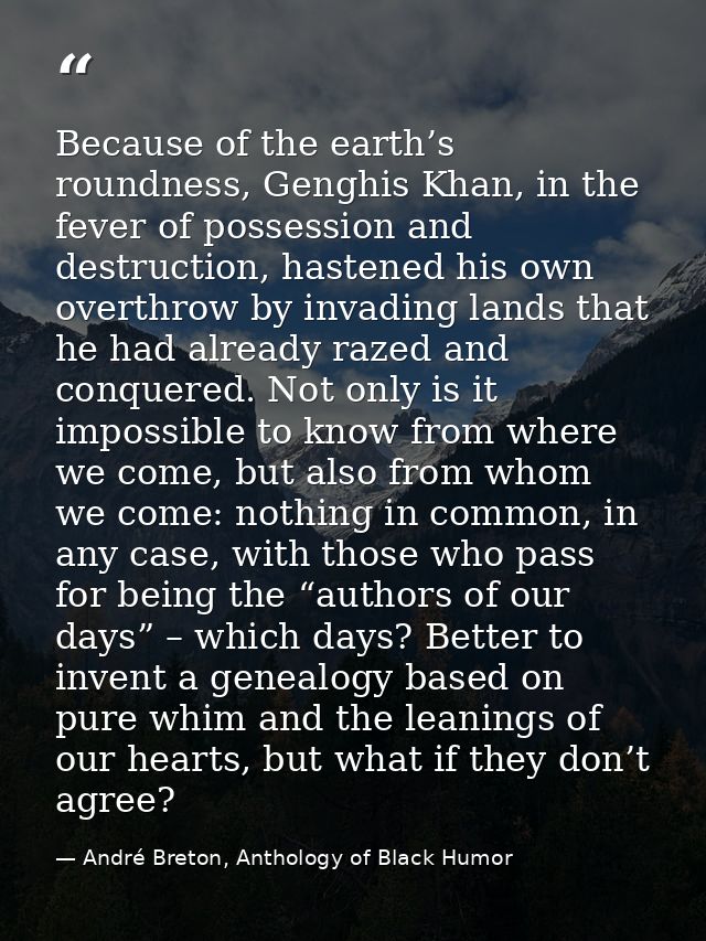 Because of the earth’s roundness, Genghis Khan, in the fever of possession and destruction, hastened his own overthrow b — André Breton, Anthology of Black Humor