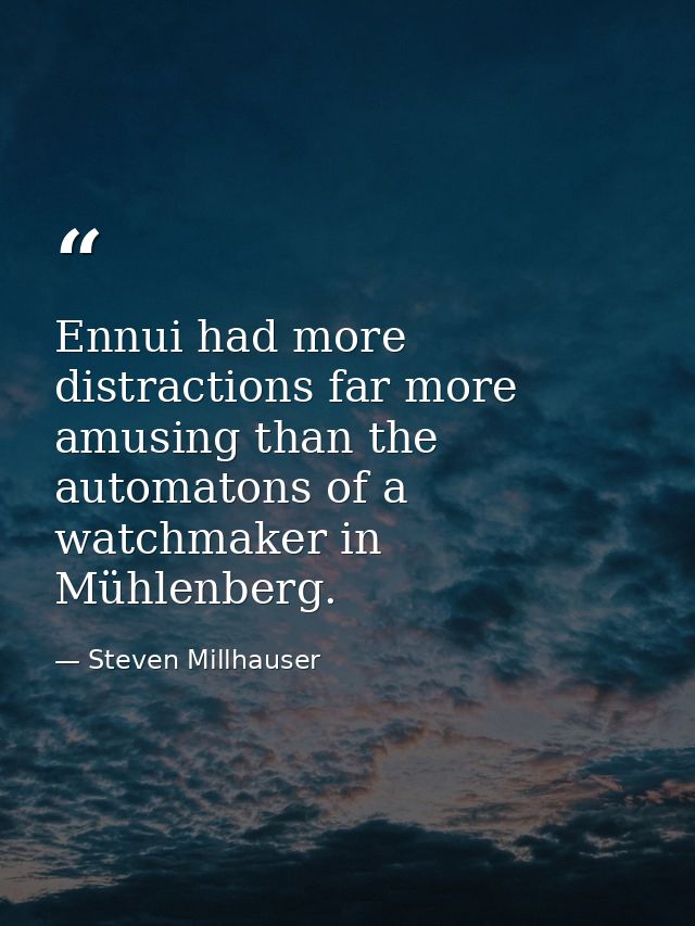 Ennui had more distractions far more amusing than the automatons of a watchmaker in Mühlenberg. — Steven Millhauser