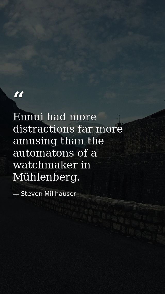 Ennui had more distractions far more amusing than the automatons of a watchmaker in Mühlenberg. — Steven Millhauser