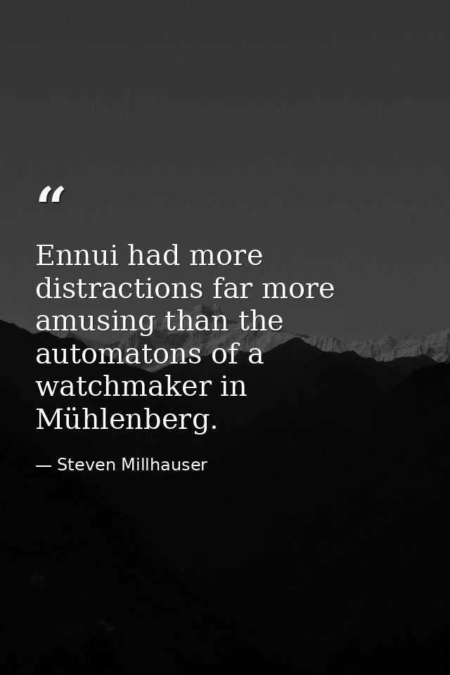 Ennui had more distractions far more amusing than the automatons of a watchmaker in Mühlenberg. — Steven Millhauser