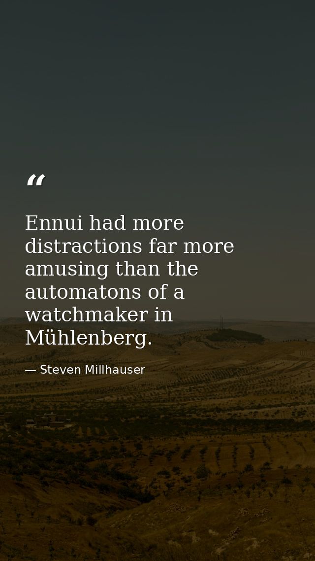 Ennui had more distractions far more amusing than the automatons of a watchmaker in Mühlenberg. — Steven Millhauser