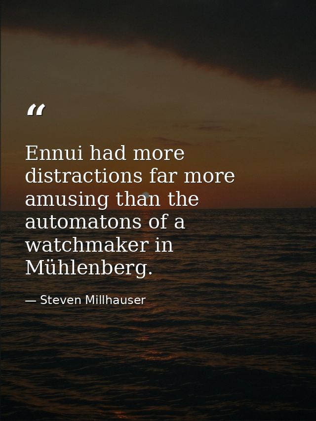 Ennui had more distractions far more amusing than the automatons of a watchmaker in Mühlenberg. — Steven Millhauser