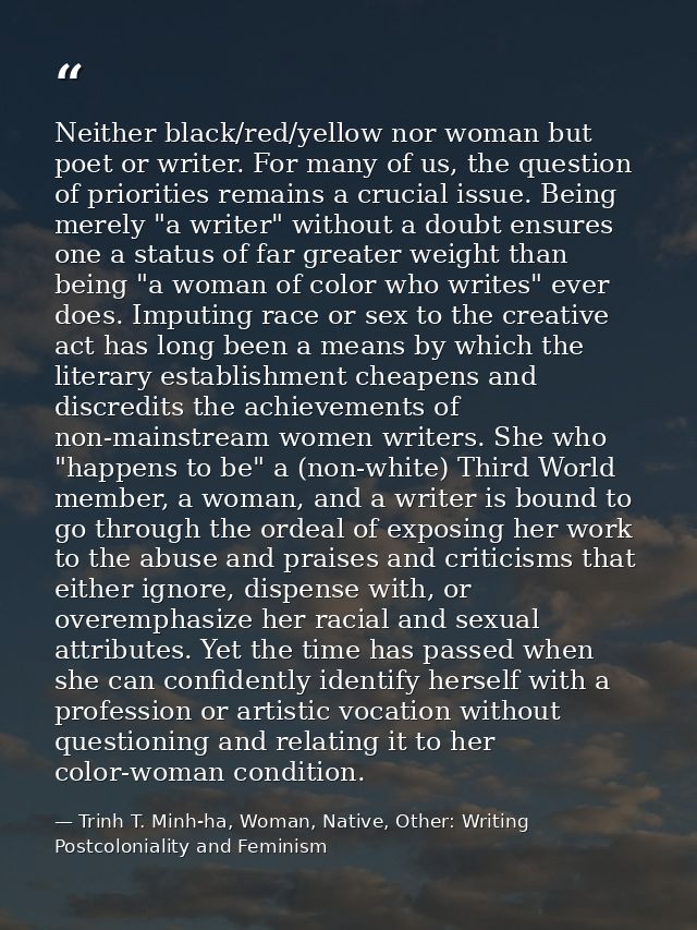 Neither black/red/yellow nor woman but poet or writer. For many of us, the question of priorities remains a crucial issu — Trinh T. Minh-ha, Woman, Native, Other: Writing Postcoloniality and Feminism