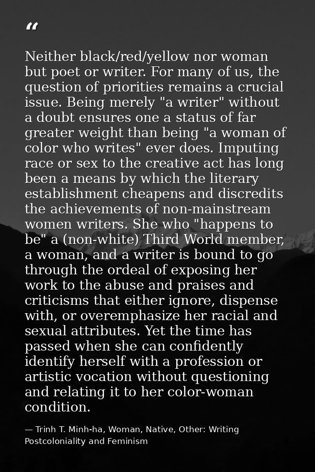 Neither black/red/yellow nor woman but poet or writer. For many of us, the question of priorities remains a crucial issu — Trinh T. Minh-ha, Woman, Native, Other: Writing Postcoloniality and Feminism