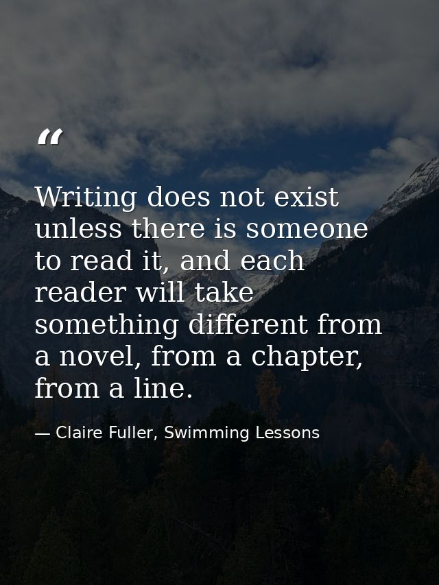 Writing does not exist unless there is someone to read it, and each reader will take something different from a novel, f — Claire Fuller, Swimming Lessons