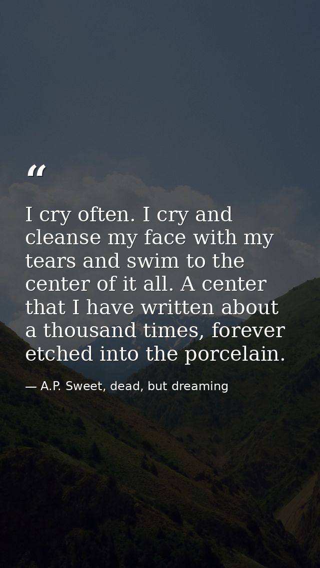 I cry often. I cry and cleanse my face with my tears and swim to the center of it all. A center that I have written abou — A.P. Sweet, dead, but dreaming