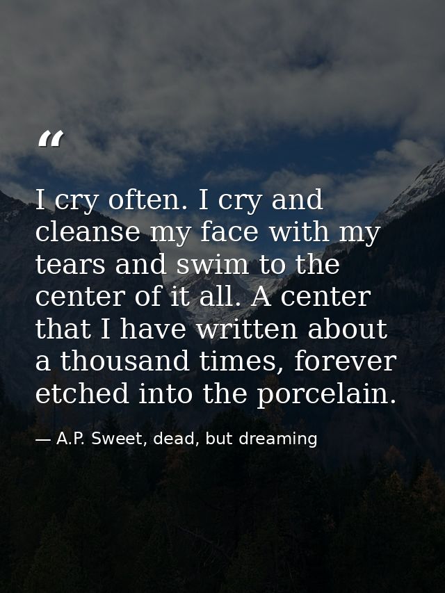 I cry often. I cry and cleanse my face with my tears and swim to the center of it all. A center that I have written abou — A.P. Sweet, dead, but dreaming