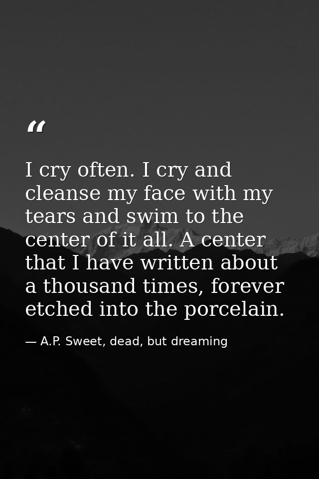 I cry often. I cry and cleanse my face with my tears and swim to the center of it all. A center that I have written abou — A.P. Sweet, dead, but dreaming
