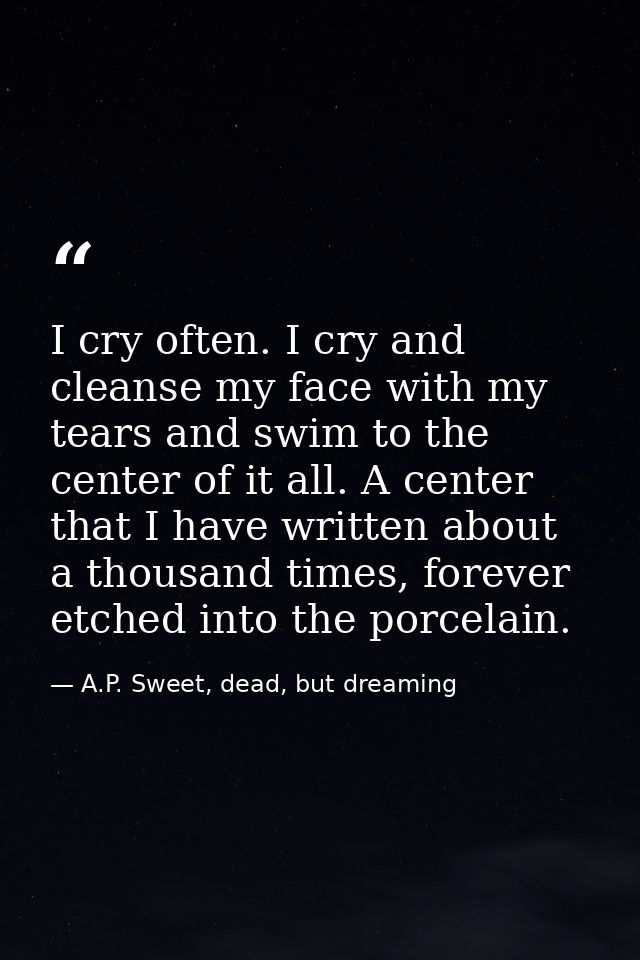 I cry often. I cry and cleanse my face with my tears and swim to the center of it all. A center that I have written abou — A.P. Sweet, dead, but dreaming