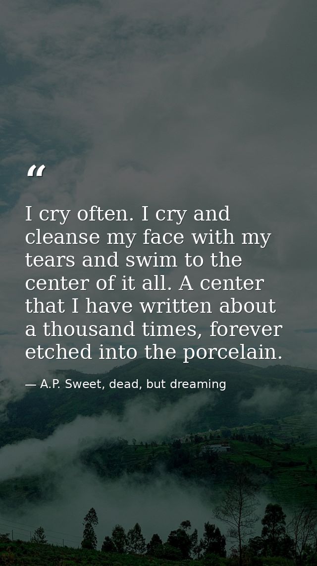 I cry often. I cry and cleanse my face with my tears and swim to the center of it all. A center that I have written abou — A.P. Sweet, dead, but dreaming