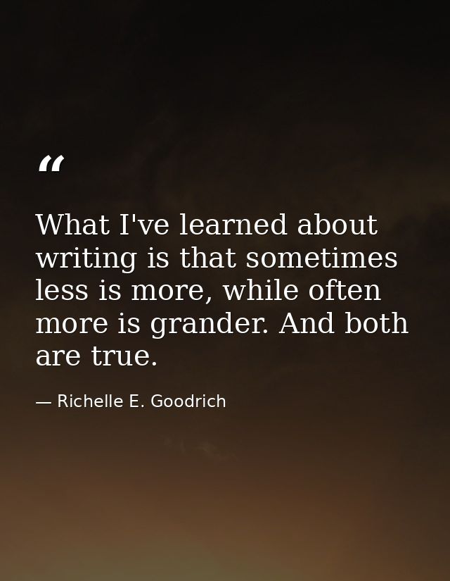 What I've learned about writing is that sometimes less is more, while often more is grander. And both are true. — Richelle E. Goodrich