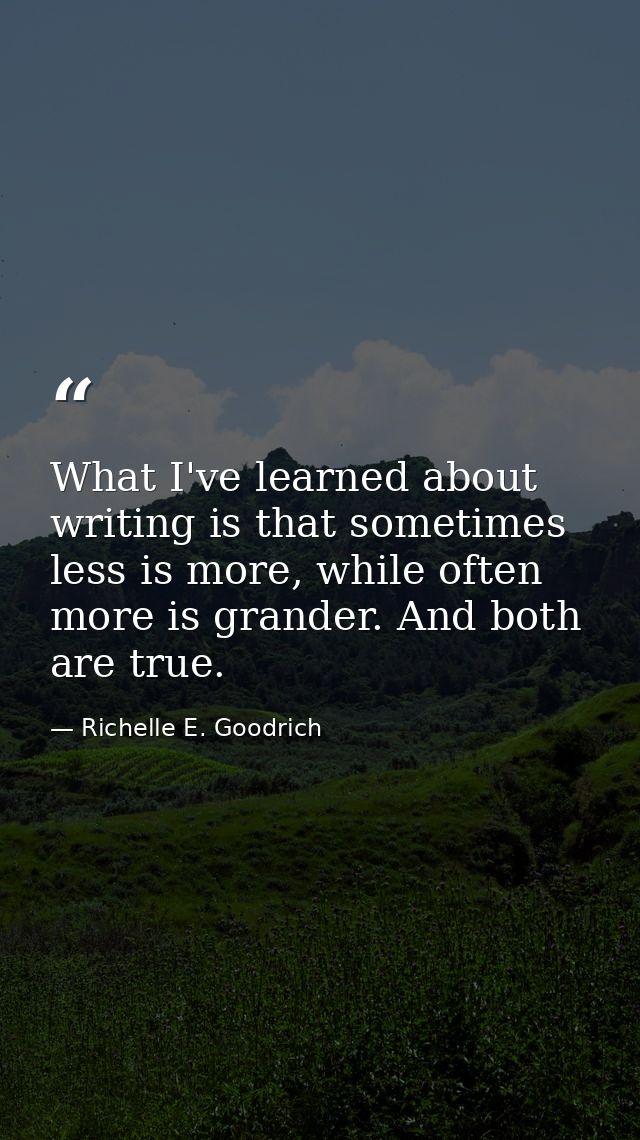 What I've learned about writing is that sometimes less is more, while often more is grander. And both are true. — Richelle E. Goodrich