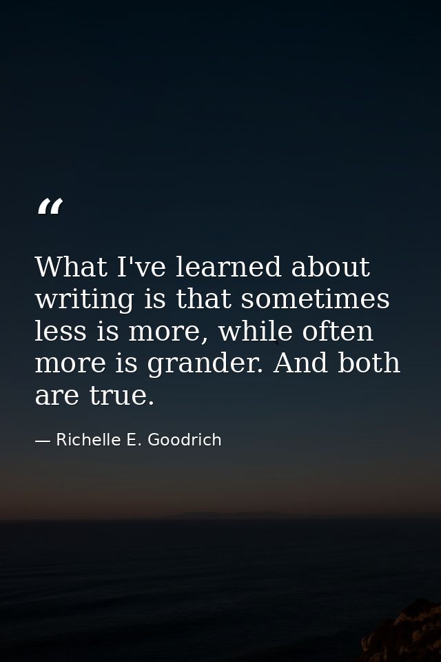 What I've learned about writing is that sometimes less is more, while often more is grander. And both are true. — Richelle E. Goodrich