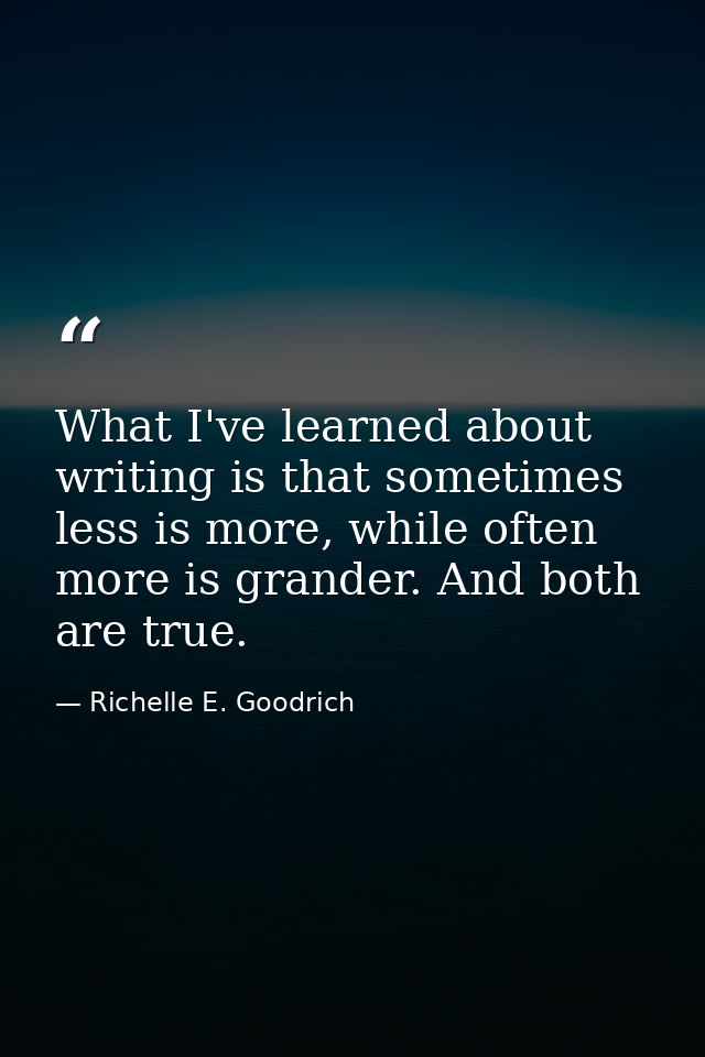 What I've learned about writing is that sometimes less is more, while often more is grander. And both are true. — Richelle E. Goodrich