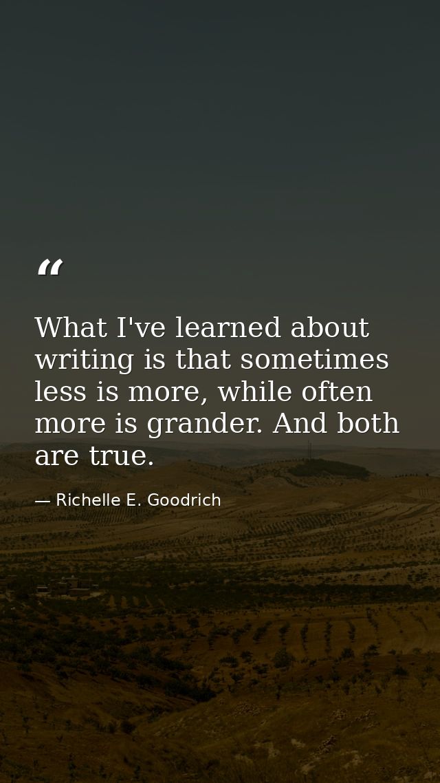 What I've learned about writing is that sometimes less is more, while often more is grander. And both are true. — Richelle E. Goodrich