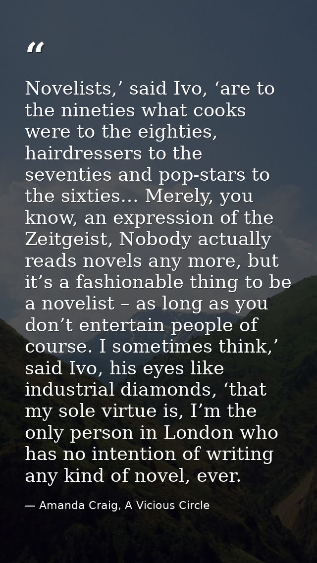 Novelists,’ said Ivo, ‘are to the nineties what cooks were to the eighties, hairdressers to the seventies and pop-stars  — Amanda Craig, A Vicious Circle