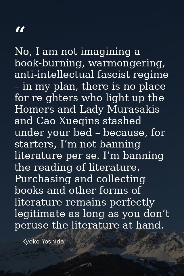 No, I am not imagining a book-burning, warmongering, anti-intellectual fascist regime – in my plan, there is no place fo — Kyoko Yoshida