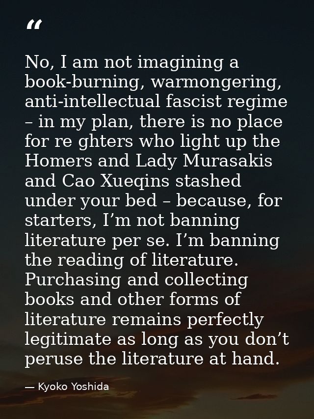 No, I am not imagining a book-burning, warmongering, anti-intellectual fascist regime – in my plan, there is no place fo — Kyoko Yoshida
