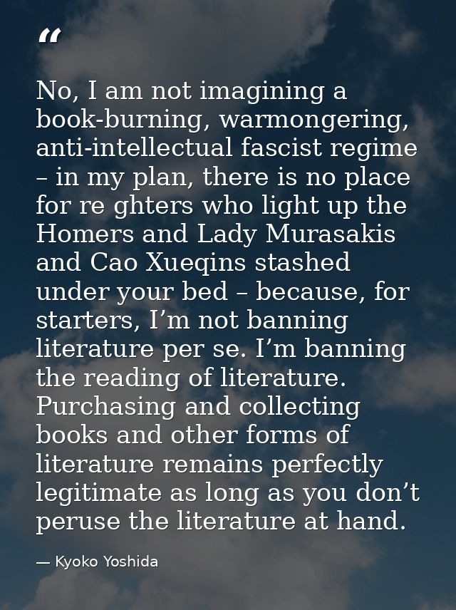 No, I am not imagining a book-burning, warmongering, anti-intellectual fascist regime – in my plan, there is no place fo — Kyoko Yoshida