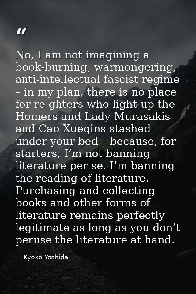 No, I am not imagining a book-burning, warmongering, anti-intellectual fascist regime – in my plan, there is no place fo — Kyoko Yoshida
