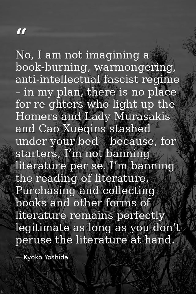 No, I am not imagining a book-burning, warmongering, anti-intellectual fascist regime – in my plan, there is no place fo — Kyoko Yoshida