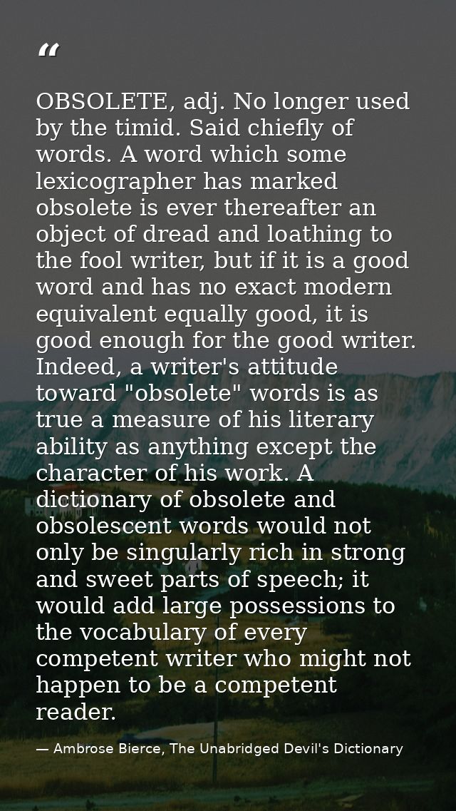 OBSOLETE, adj. No longer used by the timid. Said chiefly of words. A word which some lexicographer has marked obsolete i — Ambrose Bierce, The Unabridged Devil's Dictionary