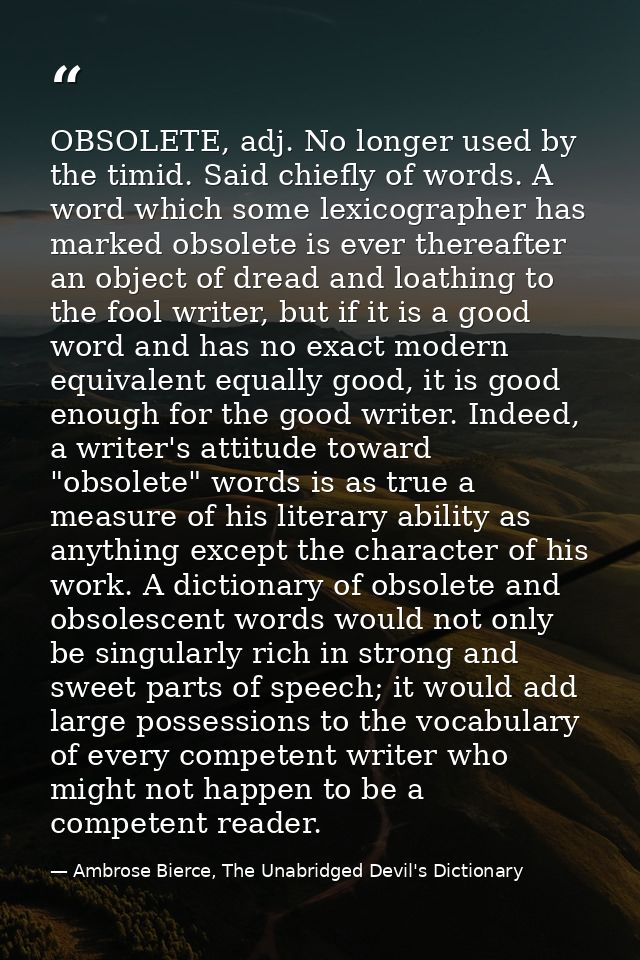 OBSOLETE, adj. No longer used by the timid. Said chiefly of words. A word which some lexicographer has marked obsolete i — Ambrose Bierce, The Unabridged Devil's Dictionary