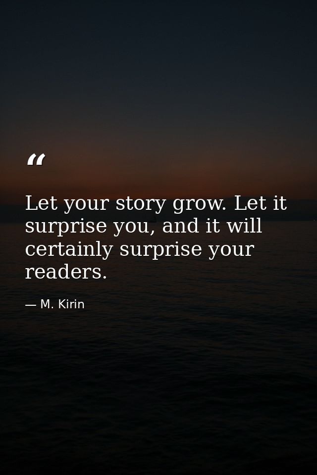Let your story grow. Let it surprise you, and it will certainly surprise your readers. — M. Kirin