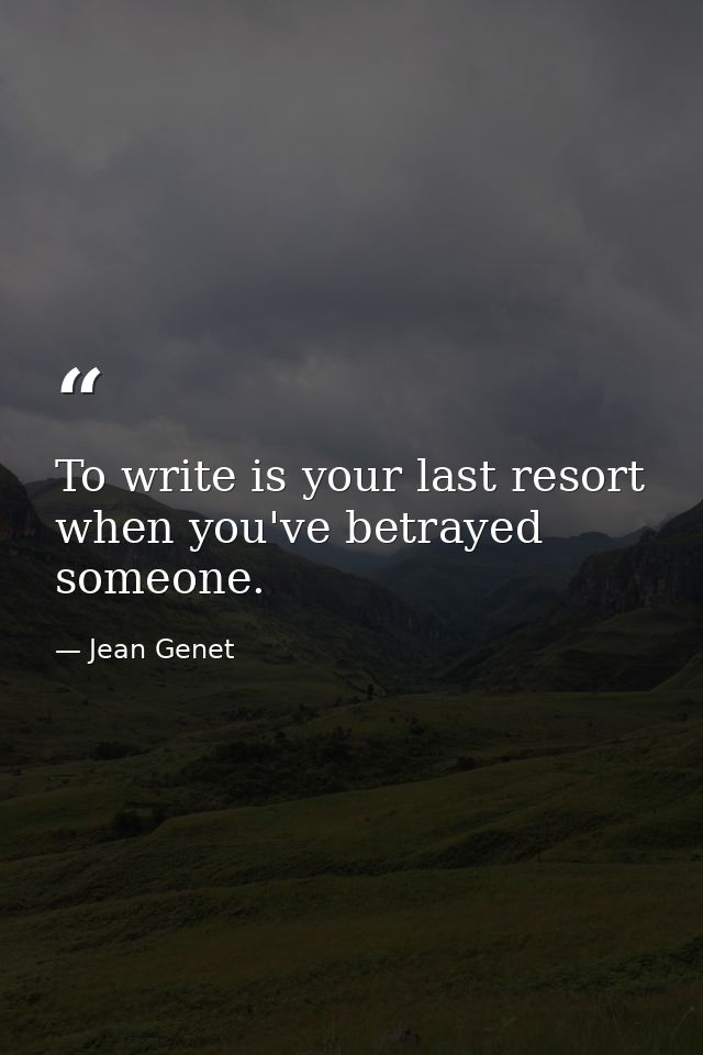 To write is your last resort when you've betrayed someone. — Jean Genet