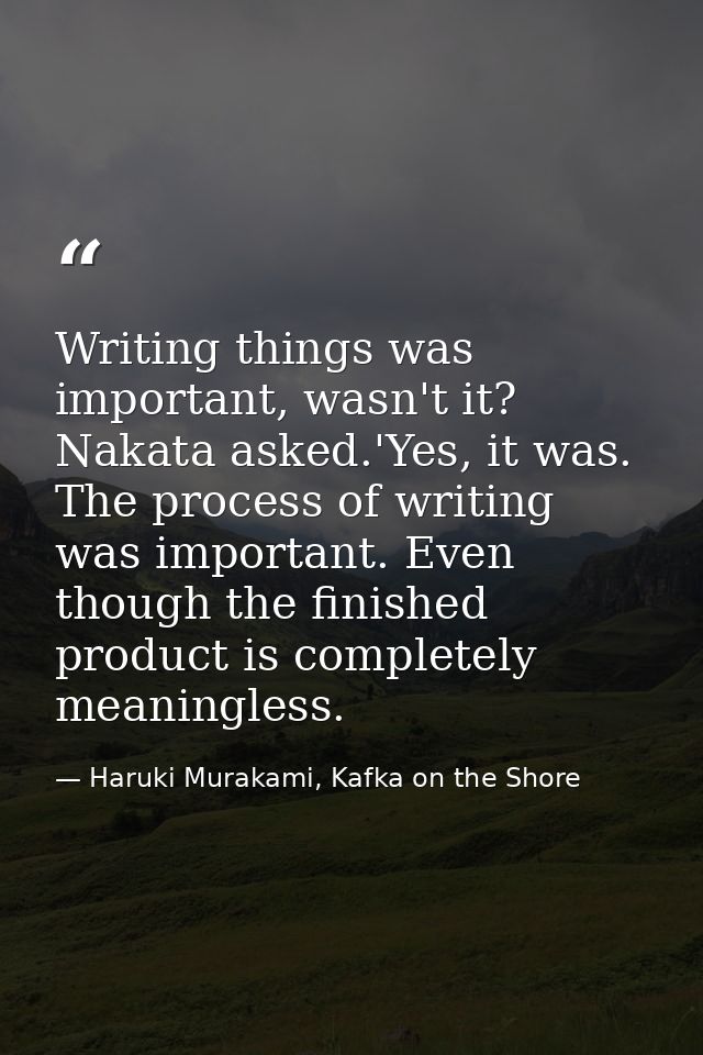Writing things was important, wasn't it? Nakata asked.'Yes, it was. The process of writing was important. Even though th — Haruki Murakami, Kafka on the Shore