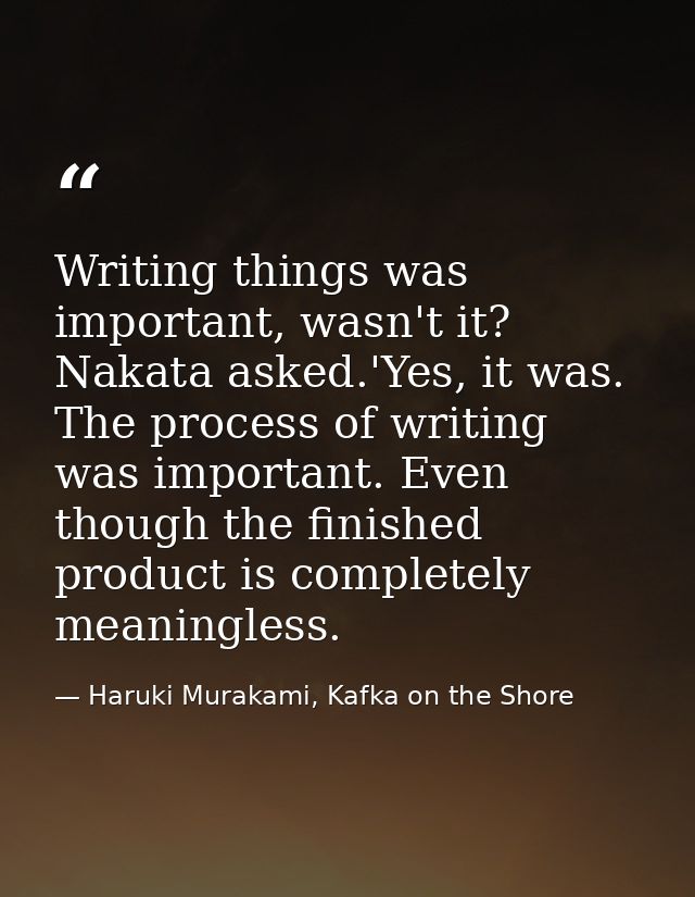 Writing things was important, wasn't it? Nakata asked.'Yes, it was. The process of writing was important. Even though th — Haruki Murakami, Kafka on the Shore