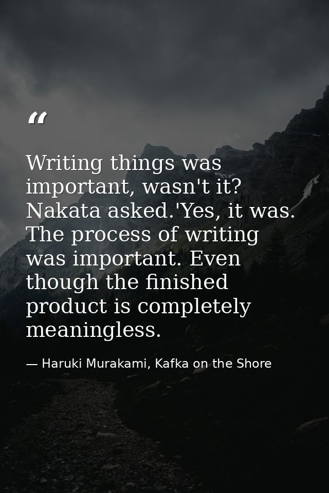 Writing things was important, wasn't it? Nakata asked.'Yes, it was. The process of writing was important. Even though th — Haruki Murakami, Kafka on the Shore