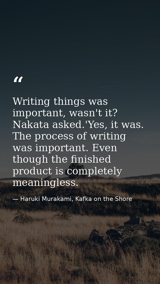 Writing things was important, wasn't it? Nakata asked.'Yes, it was. The process of writing was important. Even though th — Haruki Murakami, Kafka on the Shore