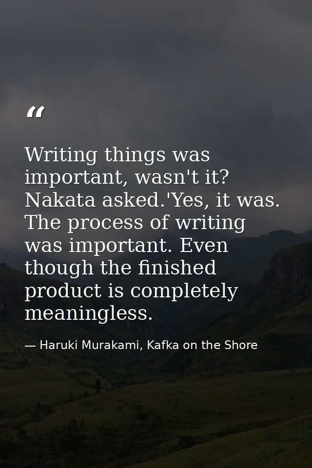 Writing things was important, wasn't it? Nakata asked.'Yes, it was. The process of writing was important. Even though th — Haruki Murakami, Kafka on the Shore