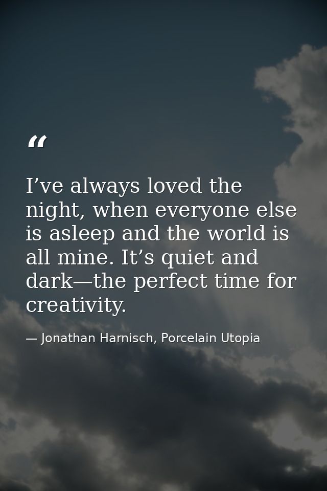 I’ve always loved the night, when everyone else is asleep and the world is all mine. It’s quiet and dark—the perfect tim — Jonathan Harnisch, Porcelain Utopia