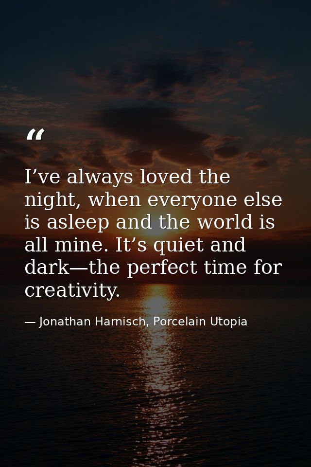 I’ve always loved the night, when everyone else is asleep and the world is all mine. It’s quiet and dark—the perfect tim — Jonathan Harnisch, Porcelain Utopia