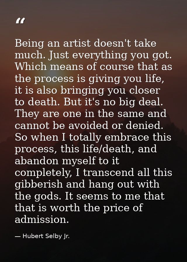 Being an artist doesn't take much. Just everything you got. Which means of course that as the process is giving you life — Hubert Selby Jr.
