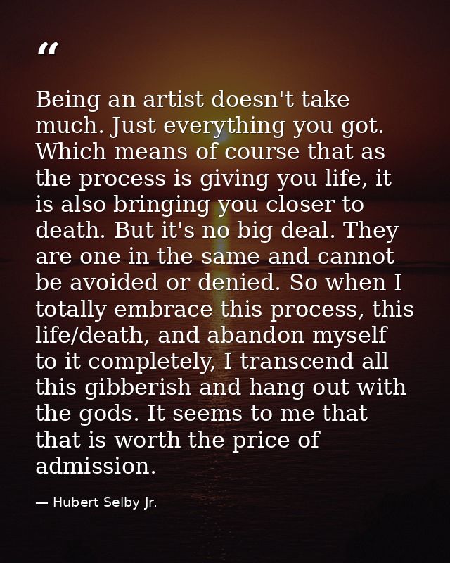 Being an artist doesn't take much. Just everything you got. Which means of course that as the process is giving you life — Hubert Selby Jr.