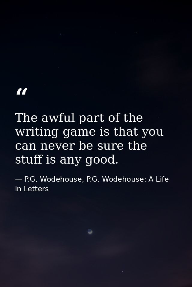 The awful part of the writing game is that you can never be sure the stuff is any good. — P.G. Wodehouse, P.G. Wodehouse: A Life in Letters