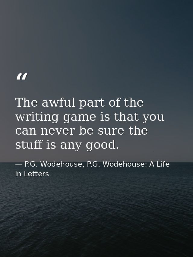 The awful part of the writing game is that you can never be sure the stuff is any good. — P.G. Wodehouse, P.G. Wodehouse: A Life in Letters