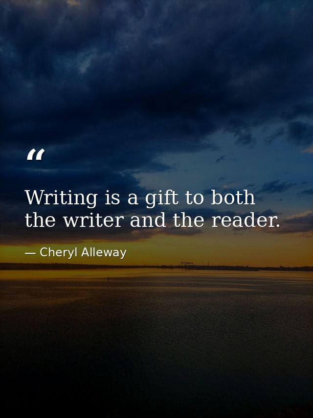 Writing is a gift to both the writer and the reader. — Cheryl Alleway