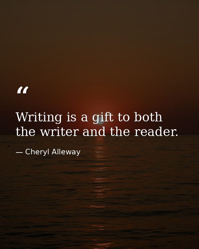 Writing is a gift to both the writer and the reader. — Cheryl Alleway
