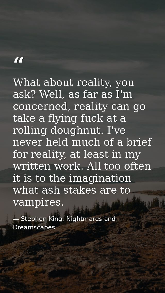 What about reality, you ask? Well, as far as I'm concerned, reality can go take a flying fuck at a rolling doughnut. I'v — Stephen King, Nightmares and Dreamscapes