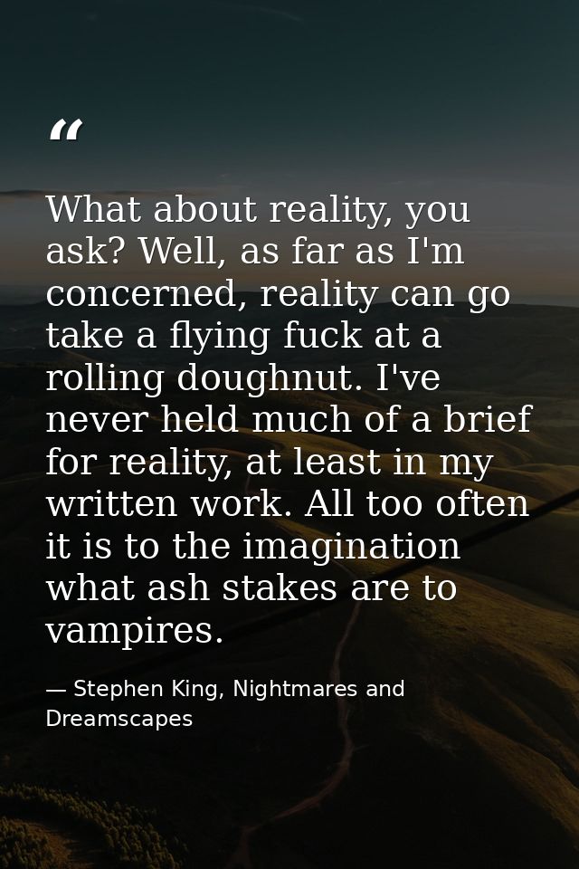 What about reality, you ask? Well, as far as I'm concerned, reality can go take a flying fuck at a rolling doughnut. I'v — Stephen King, Nightmares and Dreamscapes