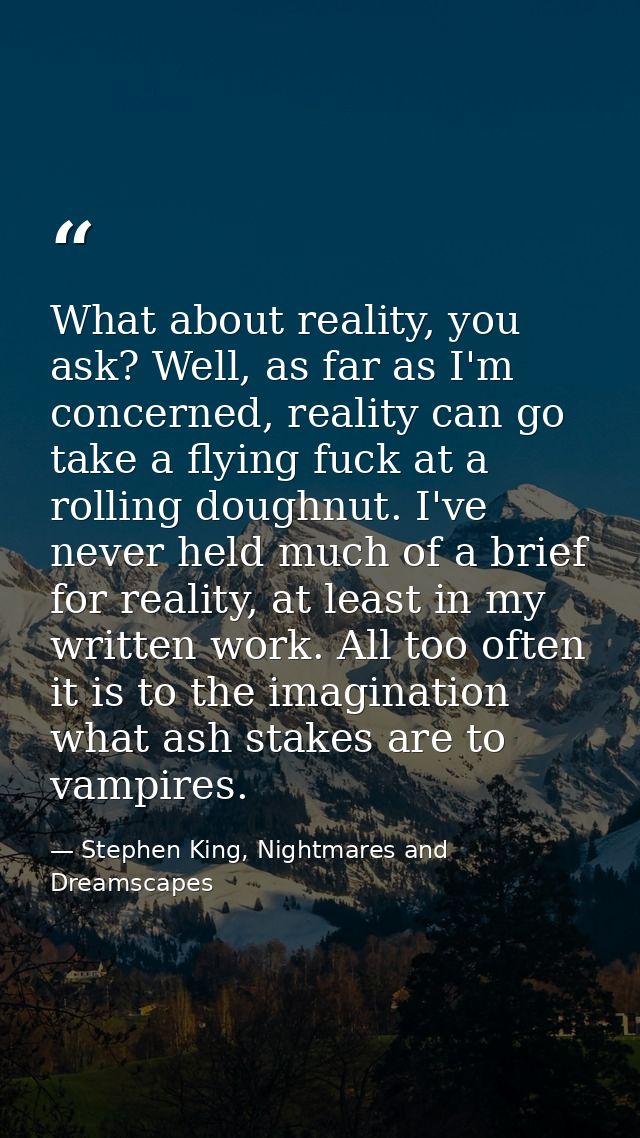 What about reality, you ask? Well, as far as I'm concerned, reality can go take a flying fuck at a rolling doughnut. I'v — Stephen King, Nightmares and Dreamscapes