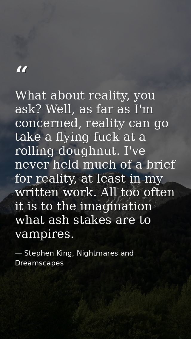 What about reality, you ask? Well, as far as I'm concerned, reality can go take a flying fuck at a rolling doughnut. I'v — Stephen King, Nightmares and Dreamscapes