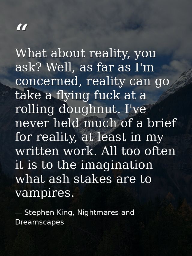 What about reality, you ask? Well, as far as I'm concerned, reality can go take a flying fuck at a rolling doughnut. I'v — Stephen King, Nightmares and Dreamscapes