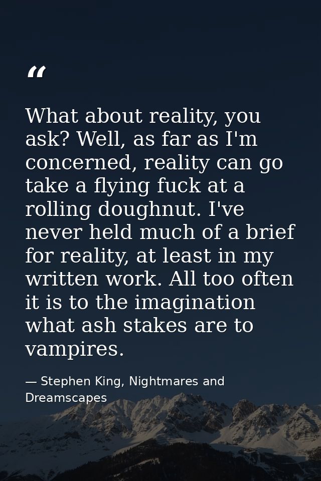 What about reality, you ask? Well, as far as I'm concerned, reality can go take a flying fuck at a rolling doughnut. I'v — Stephen King, Nightmares and Dreamscapes